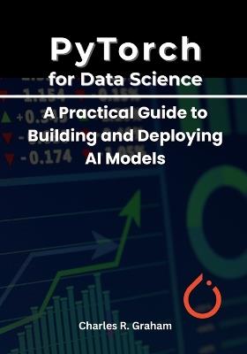 PyTorch for Data Science: A Practical Guide to Building and Deploying AI Models - Charles R Graham - cover