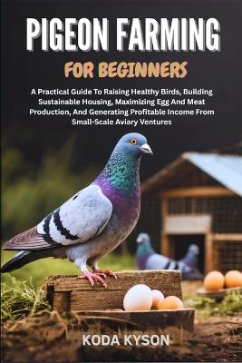 Pigeon Farming for Beginners: A Practical Guide To Raising Healthy Birds, Building Sustainable Housing, Maximizing Egg And Meat Production, And Generating Profitable Income From Small-Scale Aviary Ventures - Koda Kyson - cover