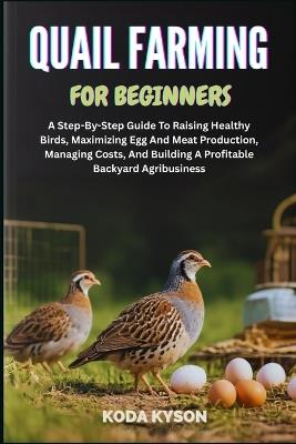 Quail Farming for Beginners: A Step-By-Step Guide To Raising Healthy Birds, Maximizing Egg And Meat Production, Managing Costs, And Building A Profitable Backyard Agribusiness - Koda Kyson - cover