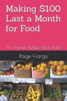 Making $100 Last a Month for Food: The Ultimate Budget Meal Guide - Paige Hargis - cover