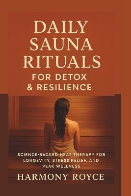 Daily Sauna Rituals for Detox & Resilience: Science-Backed Heat Therapy for Longevity, Stress Relief, and Peak Wellness - Harmony Royce - cover