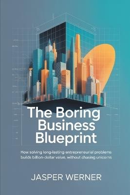 The Boring Business Blueprint: How Solving Long-Lasting Entrepreneurial Problems Builds Billion-Dollar Value, Without Chasing Unicorns - Jasper Werner - cover