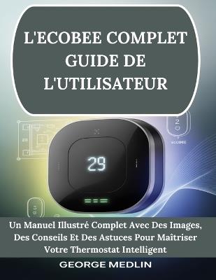 L'Ecobee Complet Guide de l'Utilisateur: Un Manuel Illustré Complet Avec Des Images, Des Conseils Et Des Astuces Pour Maîtriser Votre Thermostat Intelligent - George Medlin - cover