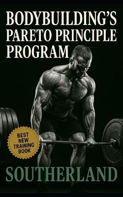 Bodybuilding's Pareto Principle Program: Focus on the Few Lifts, Foods, and Habits That Actually Build Muscle - Southerland - cover