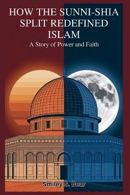 How the Sunni-Shia Split Redefined Islam: A Story of Power and Faith: Schism That Shaped the Muslim World and Beyond - Smiley S Bear - cover