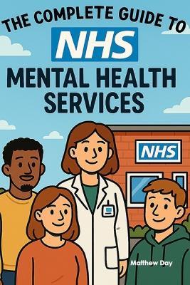 The Complete Guide to NHS Mental Health Services: From GP Referrals to Specialist Care - Navigate CAMHS, IAPT, and Crisis Support - Matthew Day - cover