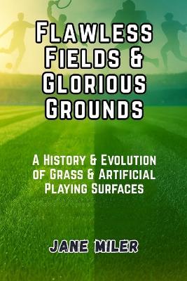 Flawless Fields & Glorious Grounds: A History & Evolution of Grass & Artificial Playing Surfaces - Jane Miler - cover