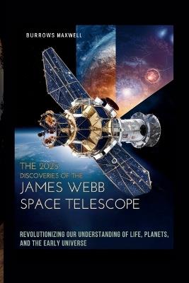 The 2025 Discoveries of the James Webb Space Telescope: Revolutionizing Our Understanding of Life, Planets, and the Early Universe - Burrows Maxwell - cover