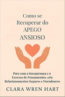 Como se Recuperar do Apego Ansioso: Pare com a Insegurança e o Excesso de Pensamentos, crie Relacionamentos Seguros e Duradouros - Clara Wren Hart - cover
