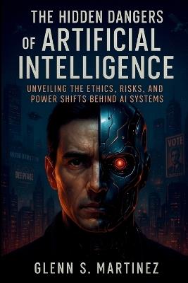 The Hidden Dangers of Artificial Intelligence: Unveiling the Ethics, Risks, and Power Shifts Behind AI Systems - Glenn S Martinez - cover