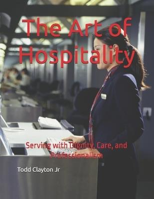 The Art of Hospitality: Serving with Dignity, Care, and Professionalism - Todd M Clayton - cover