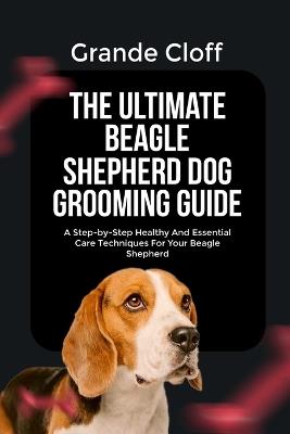 The Ultimate Beagle Shepherd Dog Grooming Guide: A Step-by-Step Healthy And Essential Care Techniques For Your Beagle Shepherd - Grande Cloff - cover