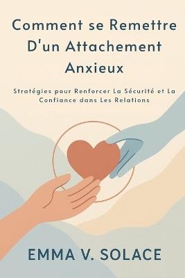 Comment se remettre d'un attachement anxieux: Stratégies pour renforcer la sécurité et la confiance dans les relations - Emma V Solace - cover