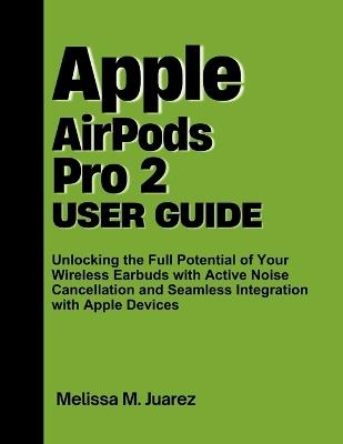 Apple AirPods Pro 2 User Guide: Unlocking the Full Potential of Your Wireless Earbuds with Active Noise Cancellation and Seamless Integration with Apple Devices - Melissa M Juarez - cover
