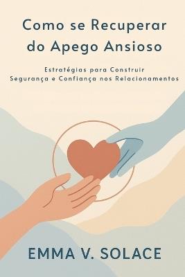 Como se recuperar do apego ansioso: Estratégias para construir segurança e confiança nos relacionamentos - Emma V Solace - cover
