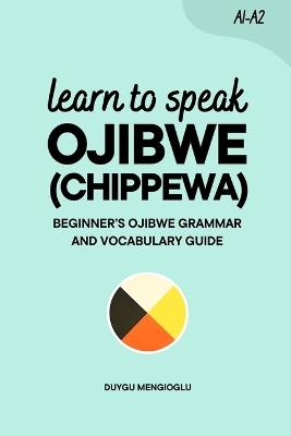 Learn to Speak Ojibwe (Chippewa): Beginner's Ojibwe (Chippewa) Grammar and Vocabulary Guide - Duygu Mengioglu - cover