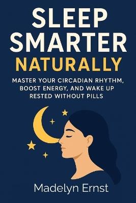 Sleep Smarter Naturally: Master Your Circadian Rhythm, Boost Energy, and Wake Up Rested Without Pills - Madelyn Ernst - cover