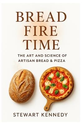 Bread, Fire, Time: The Art and Science of Artisan Bread & Pizza - Stewart Kennedy - cover