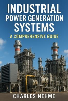 Industrial Power Generation Systems: A Comprehensive Guide - Charles Nehme - cover