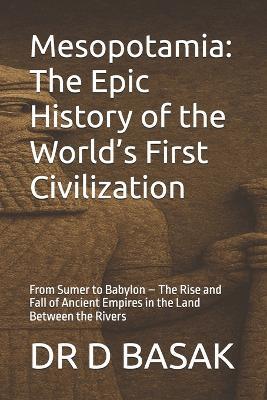 Mesopotamia: The Epic History of the World's First Civilization: From Sumer to Babylon - The Rise and Fall of Ancient Empires in the Land Between the Rivers - D Basak - cover