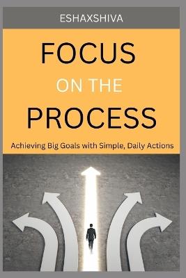Focus on The Process: Achieving Big Goals with Simple, Daily Actions - Prabadevi Venkatesan,Esha X Shiva - cover