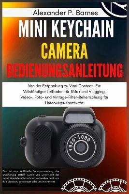 Mini Keychain Camera Bedienungsanleitung: Von der Entpackung zu Viral Content-Ein Vollständiger Leitfaden für TikTok und Vlogging, Video-, Foto- und Vintage-Filter-Beherrschung für Unterwegs-Kreativität - Alexander P Barnes - cover
