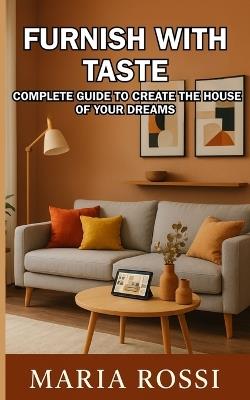 Furnish with taste: complete guide to create the house of your dreams: Discover the secrets to transform your home into a welcoming and personalized space - Maria Rossi - cover