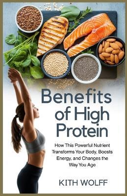Benefits of High Protein: How This Powerful Nutrient Transforms Your Body, Boosts Energy, and Changes the Way You Age - Kith Wolff - cover