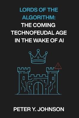 Lords of the Algorithm: The Coming Technofeudal Age in the Wake of AI - Peter Y Johnson - cover