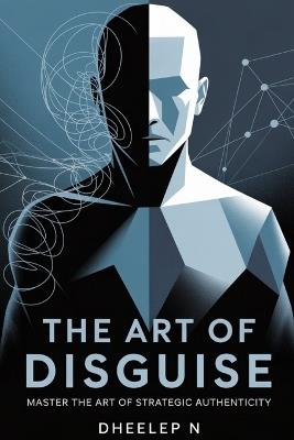 The Art of Disguise: Master the Art of Strategic Authenticity - Dheelep N - cover