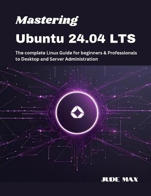 Mastering Ubuntu 24.04 LTS: The complete Linux Guide for beginners & Professionals to Desktop and Server Administration - Jude Max - cover