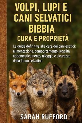 Volpi, Lupi E Cani Selvatici Bibbia Cura E Proprietà: La guida definitiva alla cura dei cani esotici: alimentazione, comportamento, legalità, addomesticamento, alloggio e sicurezza della fauna selvatica - Sarah Rufford - cover