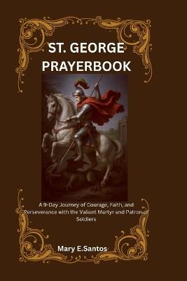 Saint George Prayerbook: A 9-Day Journey of Courage, Faith, and Perseverance with the Valiant Martyr and Patron of Soldiers - Mary E Santos - cover