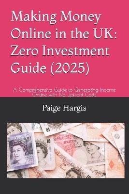 Making Money Online in the UK: Zero Investment Guide (2025): A Comprehensive Guide to Generating Income Online with No Upfront Costs - Paige Hargis - cover