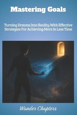 Mastering Goals: Turning Dreams Into Reality With Effective Strategies For Achieving More In Less Time - Wander Chapters - cover
