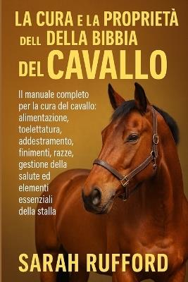 La Cura E La Proprietà Della Bibbia del Cavallo: Il manuale completo per la cura del cavallo: alimentazione, toelettatura, addestramento, finimenti, razze, gestione della salute ed elementi essenziali della stalla - Sarah Rufford - cover