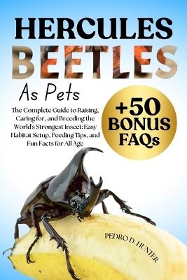 Hercules Beetles as Pets: The Complete Guide to Raising, Caring for, and Breeding the World's Strongest Insect: Easy Habitat Setup, Feeding Tips, and Fun Facts for All Age - Pedro D Hunter - cover