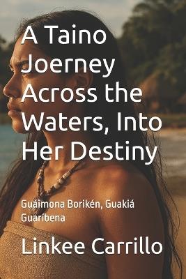 A Taino Joerney Across the Waters, Into Her Destiny: Guáimona Borikén, Guakiá Guaríbena - Linkee Carrillo - cover