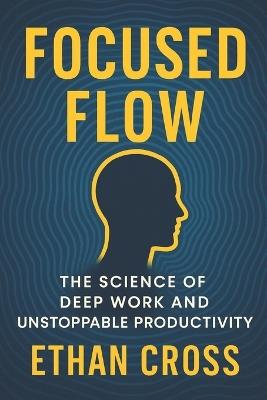 Focused Flow: The Science of Deep Work and Unstoppable Productivity - Ethan Cross - cover