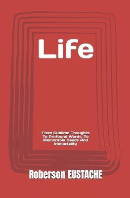 Life: From Sublime Thoughts To Profound Words, To Memorable Deeds And Immortality - Roberson Eustache - cover
