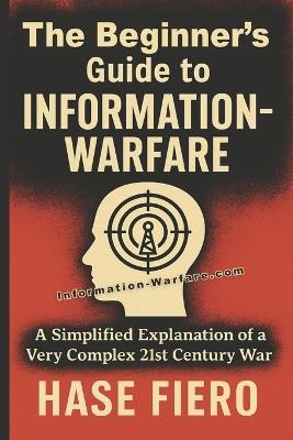 The Beginner's Guide to Information Warfare: A Simplified Explanation of a Very Complex 21st Century War - Hase Fiero - cover