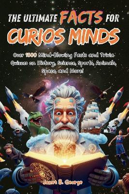 The Ultimate Facts for Curious Minds: Over 1500 Mind-Blowing Facts and Trivia Quizzes on History, Science, Sports, Animals, Space, and More! - Janet B George - cover
