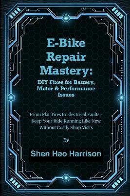 E-Bike Repair Mastery: DIY Fixes for Battery, Motor & Performance Issues: From Flat Tires to Electrical Faults - Keep Your Ride Running Like New Without Costly Shop Visits - Shen Hao Harrison - cover
