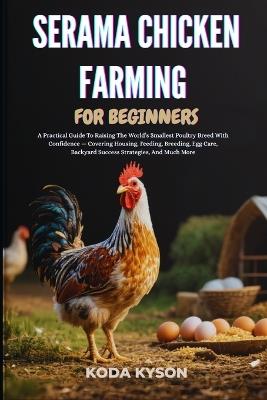 Serama Chicken Farming for Beginners: A Practical Guide To Raising The World's Smallest Poultry Breed With Confidence - Covering Housing, Feeding, Breeding, Egg Care, Backyard Success Strategies, And Much More - Koda Kyson - cover