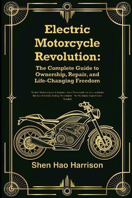 Electric Motorcycle Revolution: The Complete Guide to Ownership, Repair, and Life-Changing Freedom: Master Maintenance & Repairs, Save Thousands on Gas, and Join the Eco-Friendly Riding Movement - No Mechanic Experience Needed - Shen Hao Harrison - cover