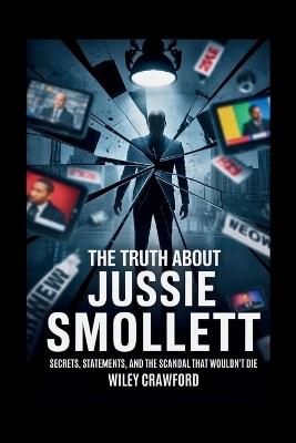 The Truth About Jussie Smollett: Secrets, Statements, And The Scandal That Wouldn't Die - Wiley Crawford - cover