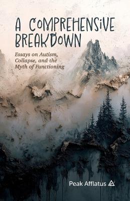 A Comprehensive Breakdown: Essays on Autism, Collapse, and the Myth of Functioning - Peak Afflatus - cover