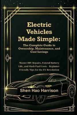 Electric Vehicles Made Simple: The Complete Guide to Ownership, Maintenance, and Cost Savings: Master DIY Repairs, Extend Battery Life, and Slash Fuel Costs - Beginner-Friendly Tips for the EV Revolution - Shen Hao Harrison - cover