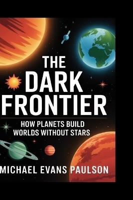 The Dark Frontier: How Planets Build Worlds Without Stars - Michael Evans Paulson - cover