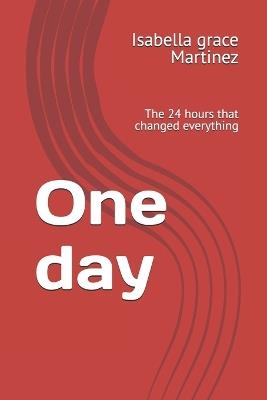 One day: The 24 hours that changed everything - Isabella Grace Martinez - cover